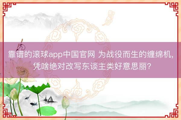 靠谱的滚球app中国官网 为战役而生的缠绵机， 凭啥绝对改写东谈主类好意思丽?
