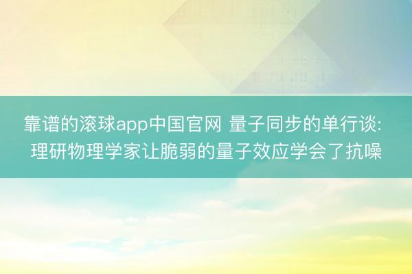 靠谱的滚球app中国官网 量子同步的单行谈: 理研物理学家让脆弱的量子效应学会了抗噪