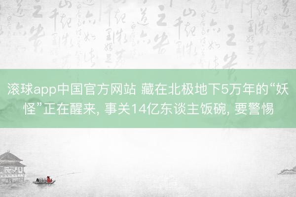 滚球app中国官方网站 藏在北极地下5万年的“妖怪”正在醒来， 事关14亿东谈主饭碗， 要警惕