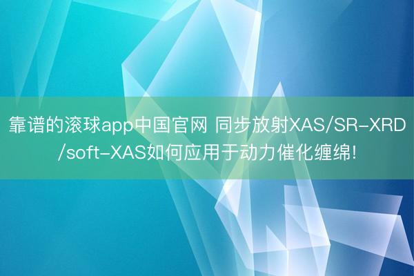 靠谱的滚球app中国官网 同步放射XAS/SR-XRD/soft-XAS如何应用于动力催化缠绵!