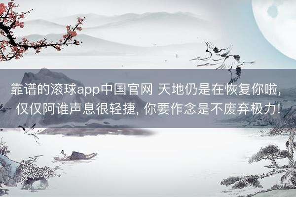 靠谱的滚球app中国官网 天地仍是在恢复你啦， 仅仅阿谁声息很轻捷， 你要作念是不废弃极力!