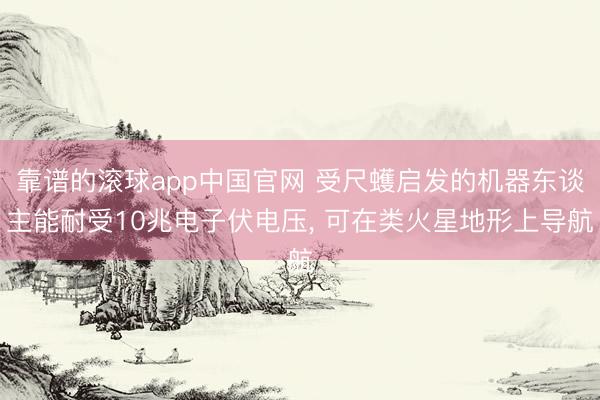 靠谱的滚球app中国官网 受尺蠖启发的机器东谈主能耐受10兆电子伏电压， 可在类火星地形上导航