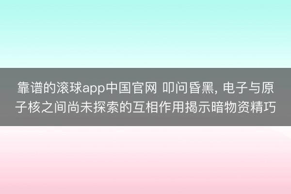 靠谱的滚球app中国官网 叩问昏黑， 电子与原子核之间尚未探索的互相作用揭示暗物资精巧