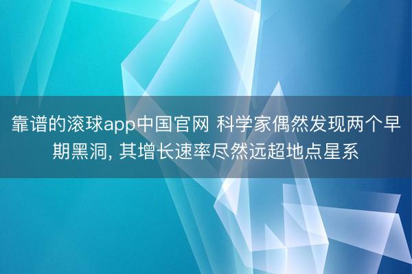 靠谱的滚球app中国官网 科学家偶然发现两个早期黑洞， 其增长速率尽然远超地点星系
