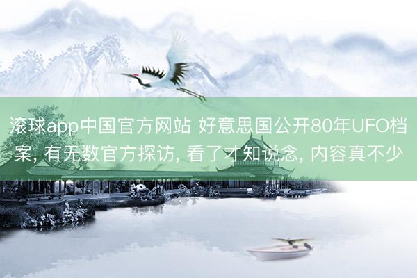 滚球app中国官方网站 好意思国公开80年UFO档案， 有无数官方探访， 看了才知说念， 内容真不少