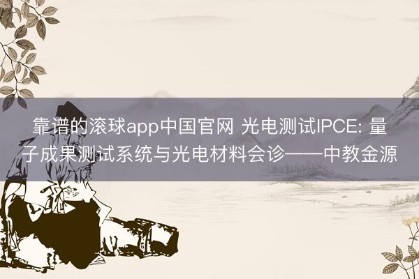 靠谱的滚球app中国官网 光电测试IPCE: 量子成果测试系统与光电材料会诊——中教金源