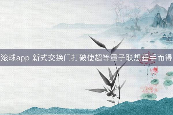 滚球app 新式交换门打破使超等量子联想垂手而得