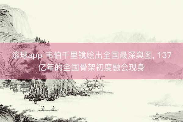 滚球app 韦伯千里镜绘出全国最深舆图， 137亿年的全国骨架初度融会现身