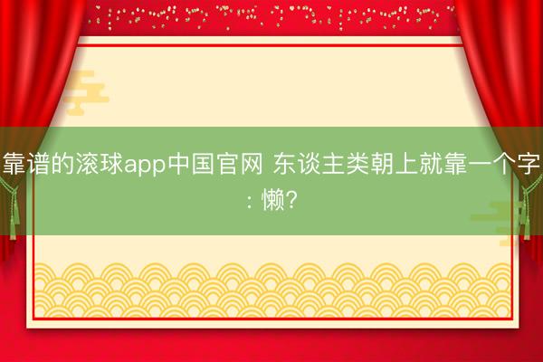 靠谱的滚球app中国官网 东谈主类朝上就靠一个字: 懒?