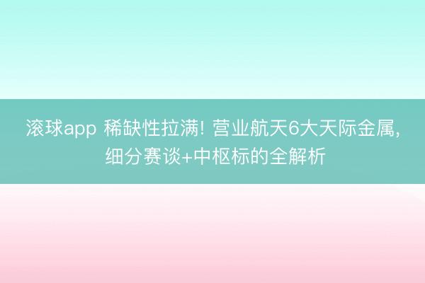 滚球app 稀缺性拉满! 营业航天6大天际金属， 细分赛谈+中枢标的全解析