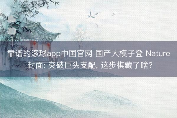 靠谱的滚球app中国官网 国产大模子登 Nature 封面: 突破巨头支配， 这步棋藏了啥?