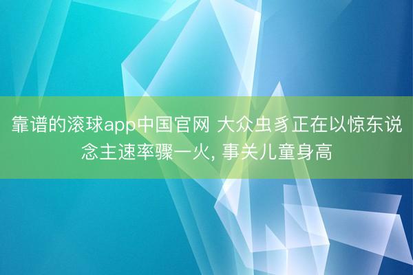 靠谱的滚球app中国官网 大众虫豸正在以惊东说念主速率骤一火， 事关儿童身高