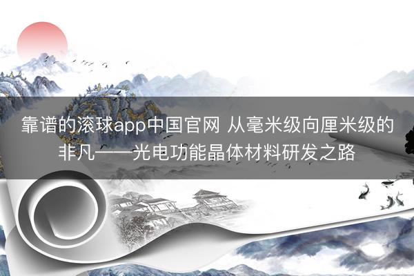 靠谱的滚球app中国官网 从毫米级向厘米级的非凡——光电功能晶体材料研发之路