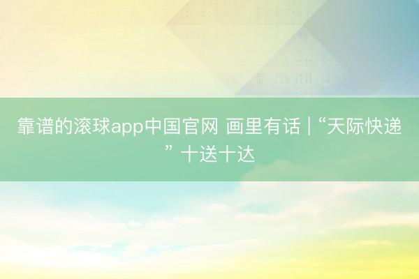 靠谱的滚球app中国官网 画里有话 | “天际快递” 十送十达