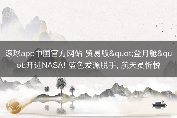 滚球app中国官方网站 贸易版"登月舱"开进NASA! 蓝色发源脱手， 航天员忻悦