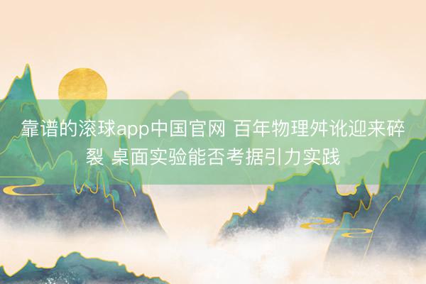 靠谱的滚球app中国官网 百年物理舛讹迎来碎裂 桌面实验能否考据引力实践