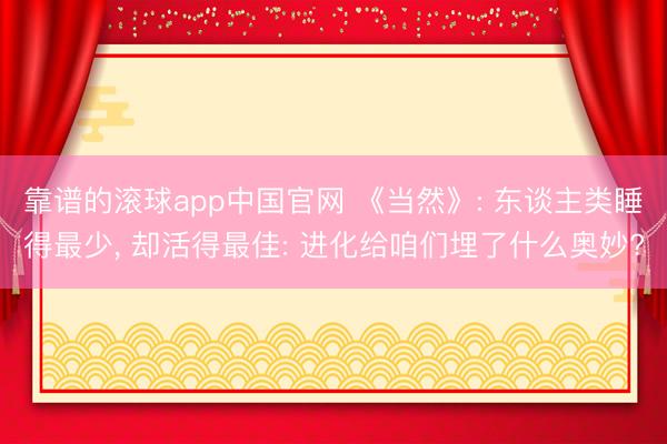 靠谱的滚球app中国官网 《当然》: 东谈主类睡得最少， 却活得最佳: 进化给咱们埋了什么奥妙?