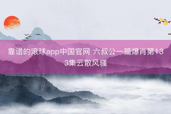 靠谱的滚球app中国官网 六叔公一篇爆肖第133集云散风骚