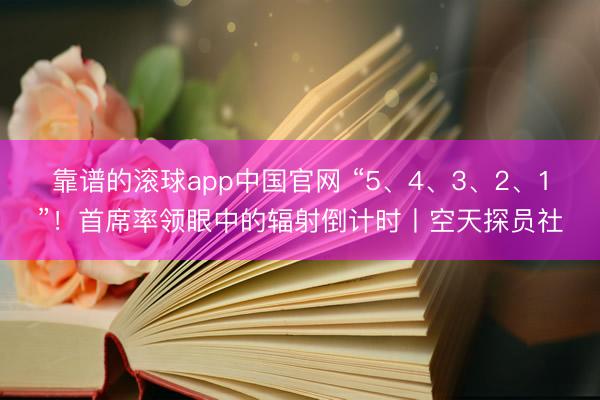 靠谱的滚球app中国官网 “5、4、3、2、1”！首席率领眼中的辐射倒计时丨空天探员社