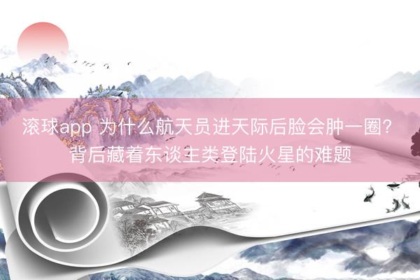 滚球app 为什么航天员进天际后脸会肿一圈? 背后藏着东谈主类登陆火星的难题