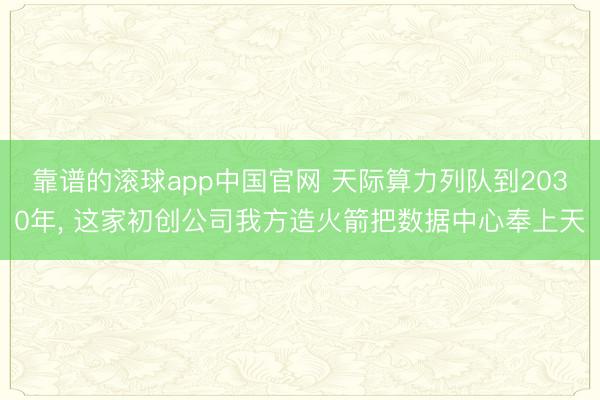 靠谱的滚球app中国官网 天际算力列队到2030年， 这家初创公司我方造火箭把数据中心奉上天
