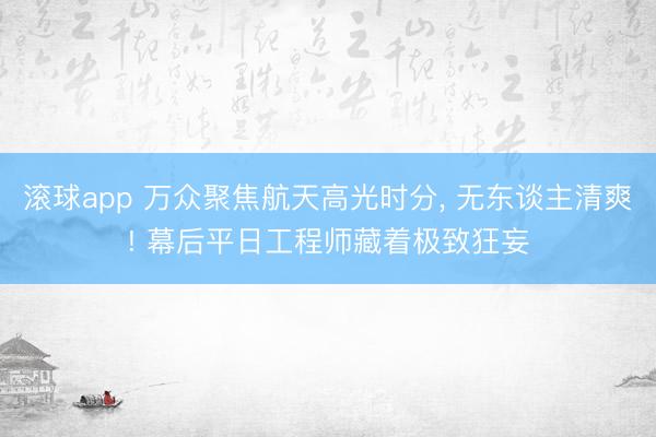 滚球app 万众聚焦航天高光时分， 无东谈主清爽! 幕后平日工程师藏着极致狂妄