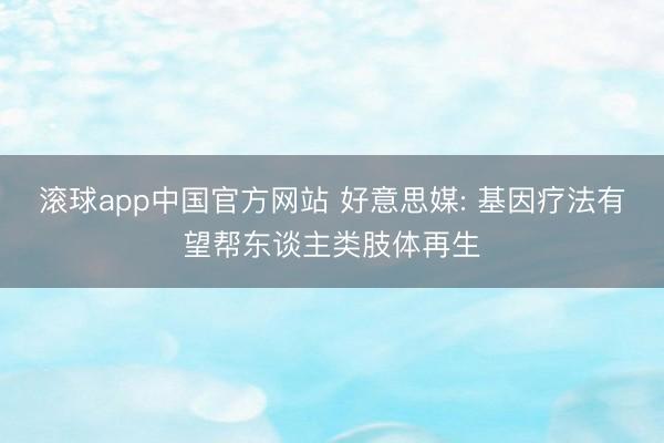 滚球app中国官方网站 好意思媒: 基因疗法有望帮东谈主类肢体再生