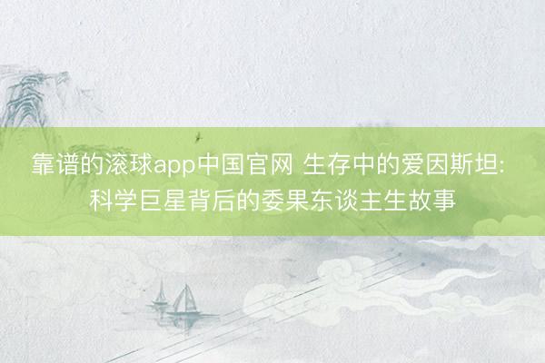 靠谱的滚球app中国官网 生存中的爱因斯坦: 科学巨星背后的委果东谈主生故事