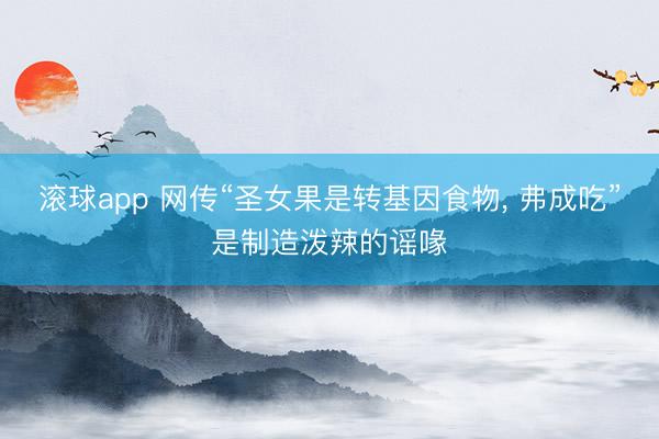 滚球app 网传“圣女果是转基因食物， 弗成吃”是制造泼辣的谣喙
