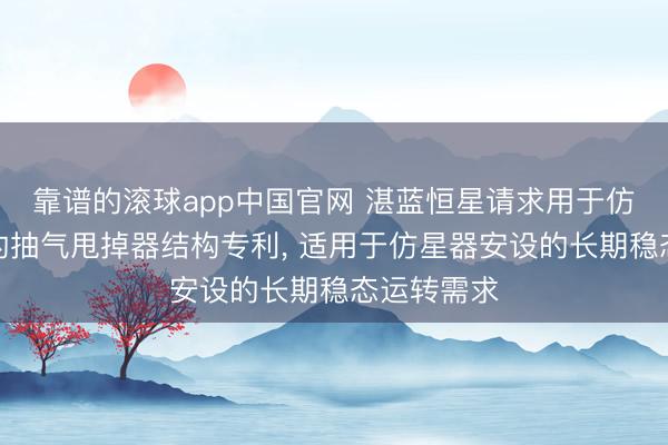 靠谱的滚球app中国官网 湛蓝恒星请求用于仿星器安设的抽气甩掉器结构专利， 适用于仿星器安设的长期稳态运转需求