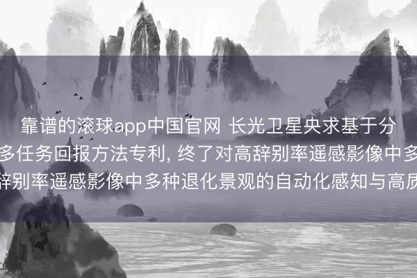 靠谱的滚球app中国官网 长光卫星央求基于分层动态辅导的遥感图像多任务回报方法专利， 终了对高辞别率遥感影像中多种退化景观的自动化感知与高质地回报