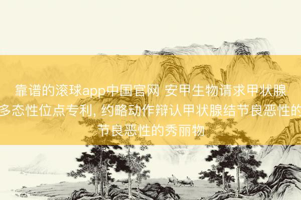 靠谱的滚球app中国官网 安甲生物请求甲状腺癌基因多态性位点专利， 约略动作辩认甲状腺结节良恶性的秀丽物