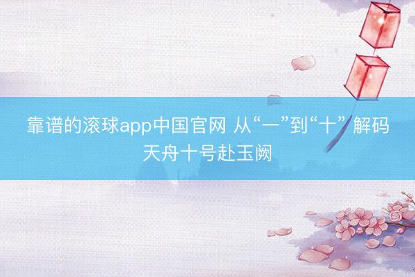 靠谱的滚球app中国官网 从“一”到“十” 解码天舟十号赴玉阙