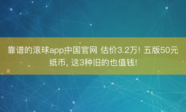 靠谱的滚球app中国官网 估价3.2万! 五版50元纸币， 这3种旧的也值钱!