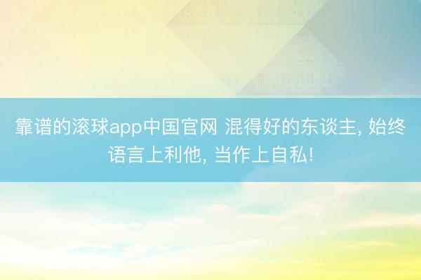 靠谱的滚球app中国官网 混得好的东谈主， 始终语言上利他， 当作上自私!