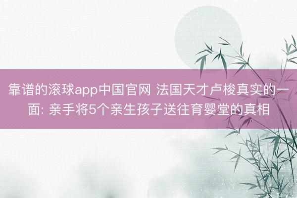 靠谱的滚球app中国官网 法国天才卢梭真实的一面: 亲手将5个亲生孩子送往育婴堂的真相