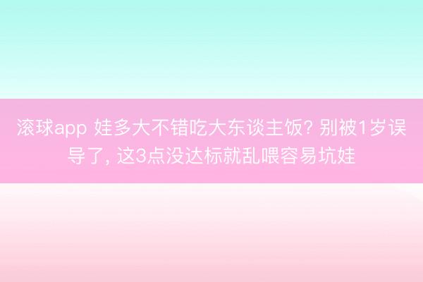 滚球app 娃多大不错吃大东谈主饭? 别被1岁误导了， 这3点没达标就乱喂容易坑娃
