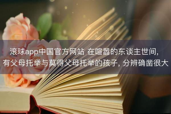 滚球app中国官方网站 在喧嚣的东谈主世间， 有父母托举与莫得父母托举的孩子， 分辨确凿很大