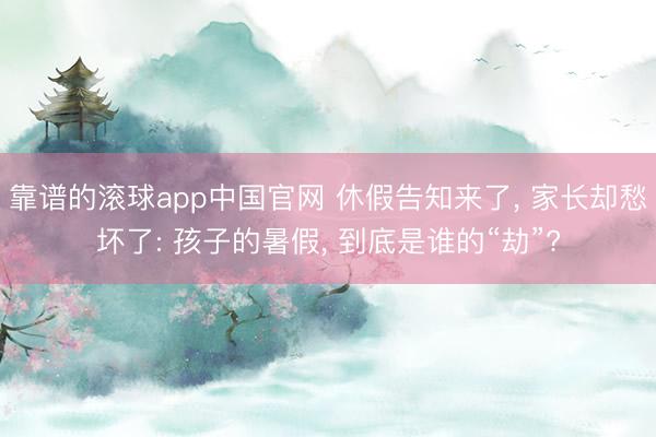 靠谱的滚球app中国官网 休假告知来了， 家长却愁坏了: 孩子的暑假， 到底是谁的“劫”?