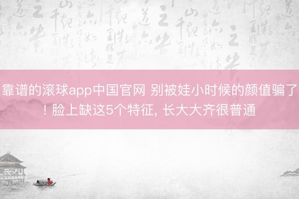 靠谱的滚球app中国官网 别被娃小时候的颜值骗了! 脸上缺这5个特征， 长大大齐很普通