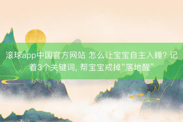 滚球app中国官方网站 怎么让宝宝自主入睡? 记着3个关键词， 帮宝宝戒掉“落地醒”