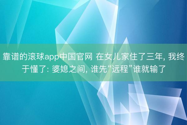 靠谱的滚球app中国官网 在女儿家住了三年， 我终于懂了: 婆媳之间， 谁先“远程”谁就输了