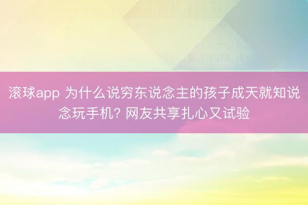 滚球app 为什么说穷东说念主的孩子成天就知说念玩手机? 网友共享扎心又试验