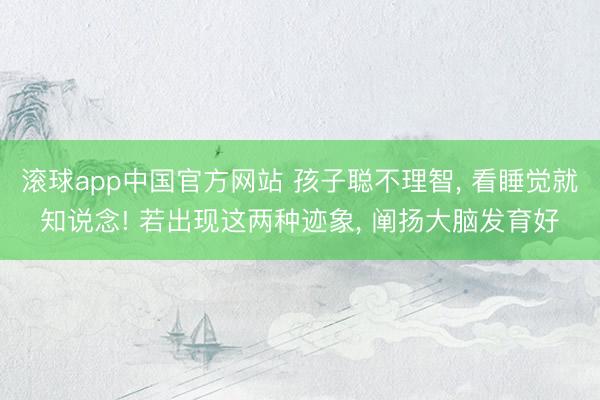 滚球app中国官方网站 孩子聪不理智， 看睡觉就知说念! 若出现这两种迹象， 阐扬大脑发育好