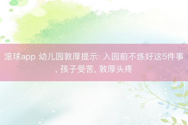 滚球app 幼儿园敦厚提示: 入园前不练好这5件事， 孩子受苦， 敦厚头疼