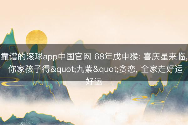 靠谱的滚球app中国官网 68年戊申猴: 喜庆星来临， 你家孩子得"九紫"贪恋， 全家走好运