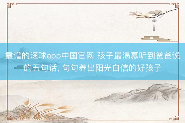 靠谱的滚球app中国官网 孩子最渴慕听到爸爸说的五句话， 句句养出阳光自信的好孩子