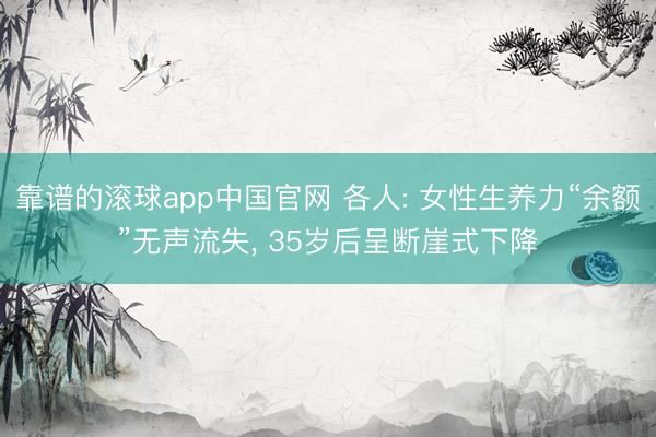 靠谱的滚球app中国官网 各人: 女性生养力“余额”无声流失， 35岁后呈断崖式下降