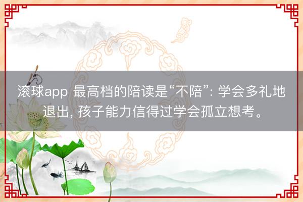 滚球app 最高档的陪读是“不陪”: 学会多礼地退出， 孩子能力信得过学会孤立想考。