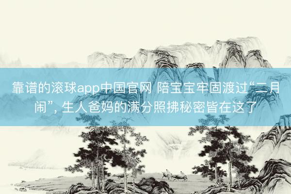 靠谱的滚球app中国官网 陪宝宝牢固渡过“二月闹”， 生人爸妈的满分照拂秘密皆在这了